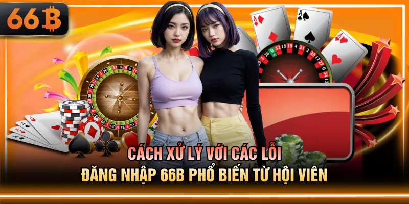 Cách xử lý với các lỗi đăng nhập 66B phổ biến từ hội viên